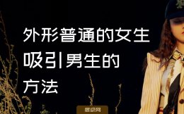 外形普通的女生吸引男生的重要方法 实操性很炸！